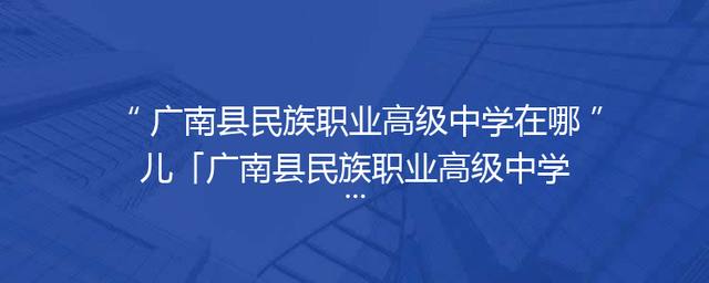广南县民族职业高级中学在哪儿「广南县民族职业高级中学简介」