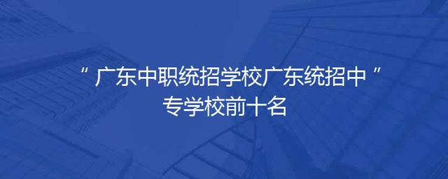 广东中职统招学校广东统招中专学校前十名