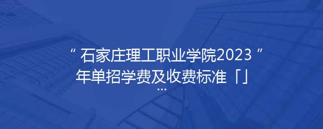 石家庄理工职业学院2023年单招学费及收费标准「」