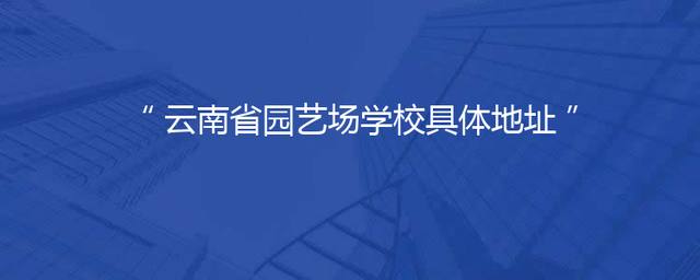 云南省园艺场学校具体地址