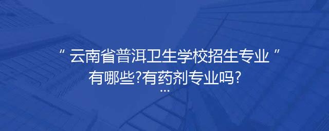 云南省普洱卫生学校招生专业有哪些?有药剂专业吗?