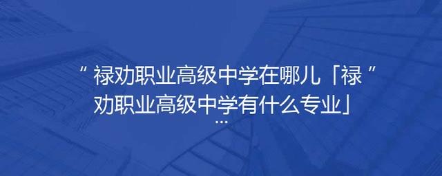禄劝职业高级中学在哪儿「禄劝职业高级中学有什么专业」