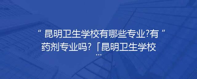 昆明卫生学校有哪些专业?有药剂专业吗?「昆明卫生学校学费」