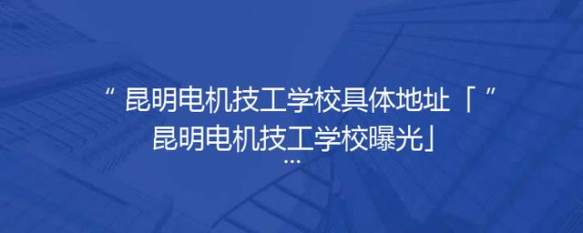 昆明电机技工学校具体地址「昆明电机技工学校曝光」