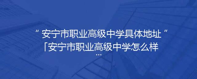 安宁市职业高级中学具体地址「安宁市职业高级中学怎么样」