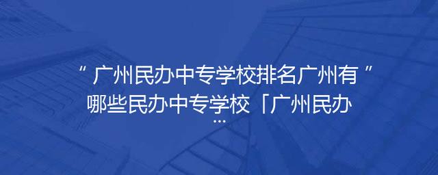 广州民办中专学校排名广州有哪些民办中专学校「广州民办初中学校排名及收费」