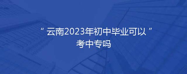 云南2023年初中毕业可以考中专吗
