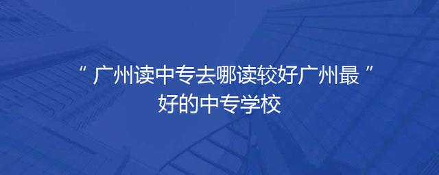 广州读中专去哪读较好广州最好的中专学校