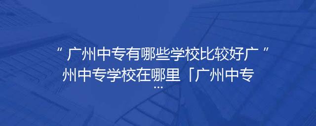 广州中专有哪些学校比较好广州中专学校在哪里「广州中专3+2学校有哪些」