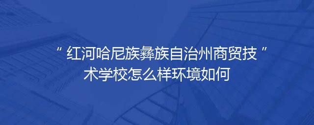 红河哈尼族彝族自治州商贸技术学校怎么样环境如何