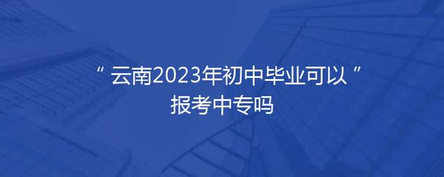 云南2023年初中毕业可以报考中专吗