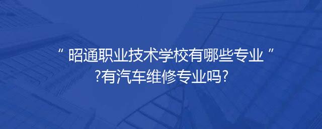 昭通职业技术学校有哪些专业?有汽车维修专业吗?