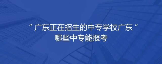 广东正在招生的中专学校广东哪些中专能报考
