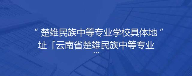 楚雄民族中等专业学校具体地址「云南省楚雄民族中等专业学校」