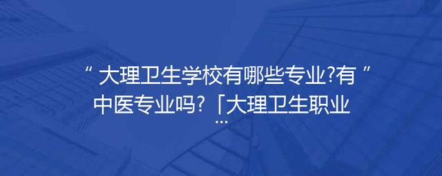 大理卫生学校有哪些专业?有中医专业吗?「大理卫生职业学校官网」
