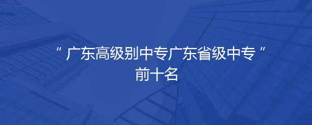 广东高级别中专广东省级中专前十名