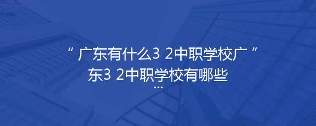 广东有什么3+2中职学校广东3+2中职学校有哪些