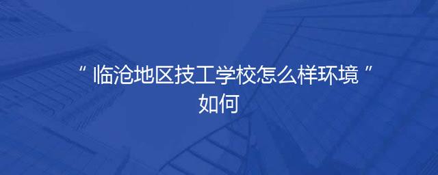 临沧地区技工学校怎么样环境如何