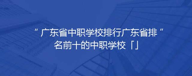 广东省中职学校排行广东省排名前十的中职学校「」