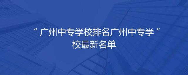 广州中专学校排名广州中专学校最新名单