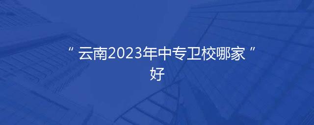 云南2023年中专卫校哪家好