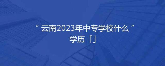 云南2023年中专学校什么学历「」
