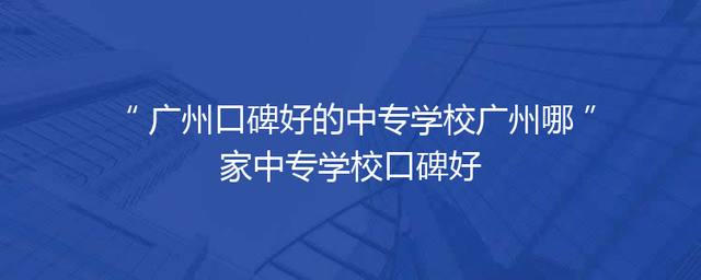 广州口碑好的中专学校广州哪家中专学校口碑好