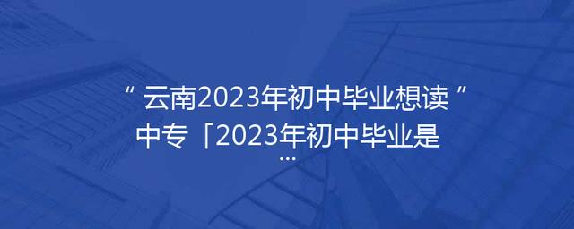 云南2023年初中毕业想读中专「2023年初中毕业是哪一集」