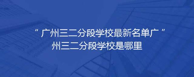 广州三二分段学校最新名单广州三二分段学校是哪里