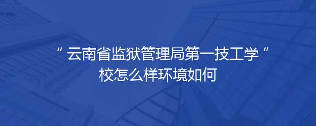 云南省监狱管理局第一技工学校怎么样环境如何