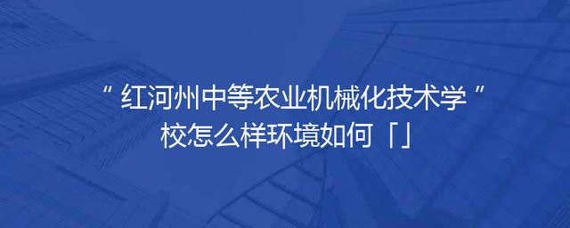 红河州中等农业机械化技术学校怎么样环境如何「」