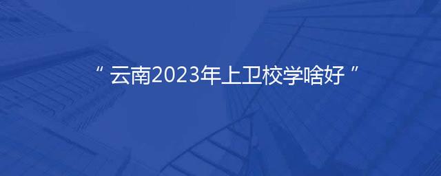 云南2023年上卫校学啥好