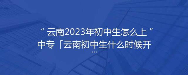 云南2023年初中生怎么上中专「云南初中生什么时候开学2023」