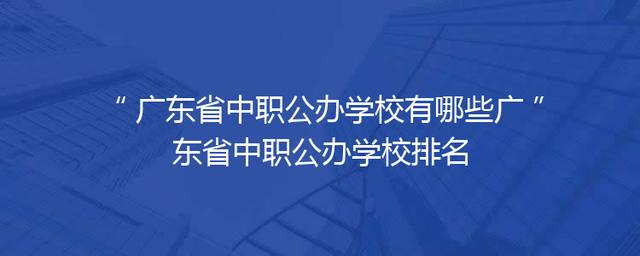 广东省中职公办学校有哪些广东省中职公办学校排名