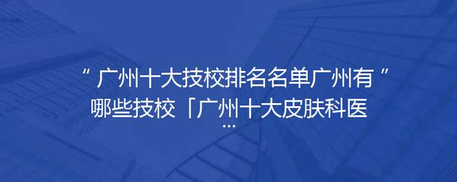 广州十大技校排名名单广州有哪些技校「广州十大皮肤科医院排名」
