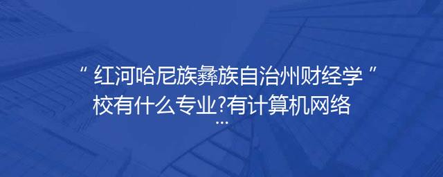 红河哈尼族彝族自治州财经学校有什么专业?有计算机网络技术专业吗?