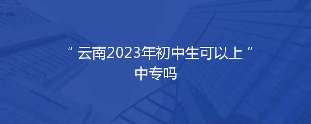 云南2023年初中生可以上中专吗