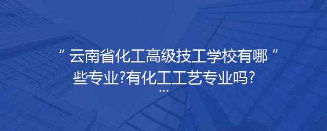 云南省化工高级技工学校有哪些专业?有化工工艺专业吗?