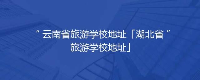 云南省旅游学校地址「湖北省旅游学校地址」