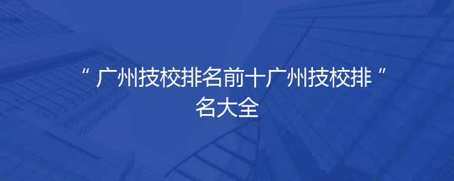 广州技校排名前十广州技校排名大全