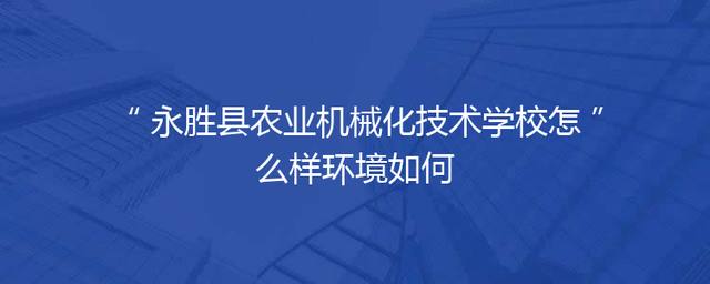 永胜县农业机械化技术学校怎么样环境如何