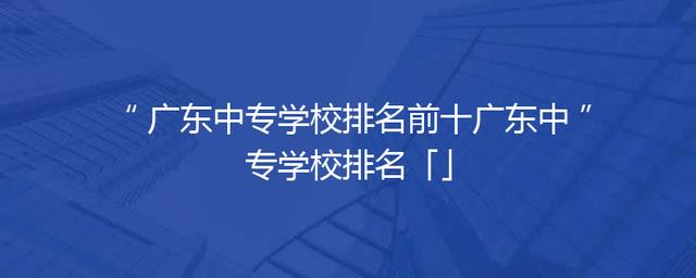 广东中专学校排名前十广东中专学校排名「」