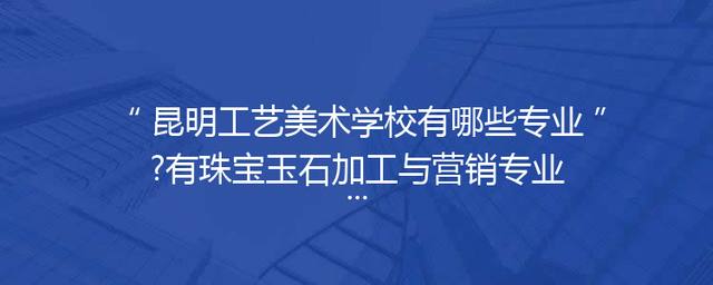 昆明工艺美术学校有哪些专业?有珠宝玉石加工与营销专业吗?