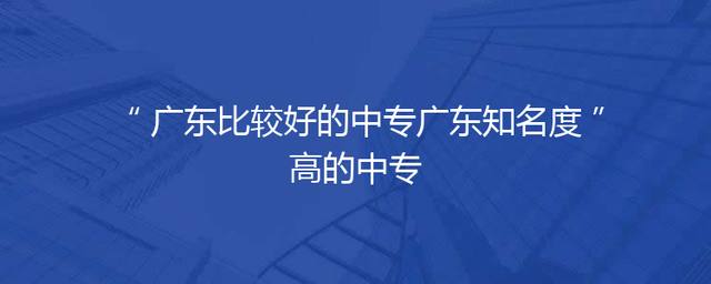广东比较好的中专广东知名度高的中专