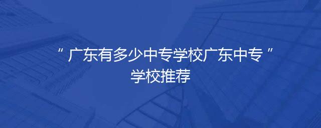 广东有多少中专学校广东中专学校推荐