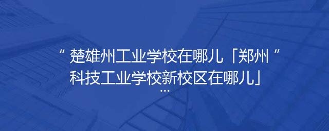 楚雄州工业学校在哪儿「郑州科技工业学校新校区在哪儿」
