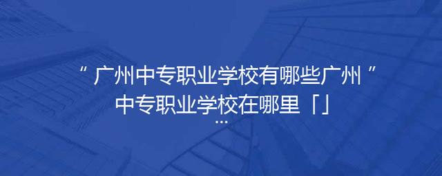 广州中专职业学校有哪些广州中专职业学校在哪里「」
