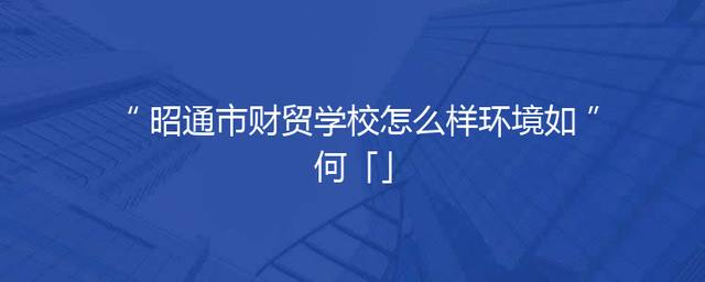 昭通市财贸学校怎么样环境如何「」
