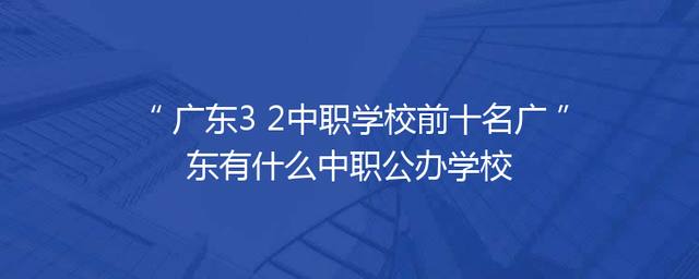 广东3+2中职学校前十名广东有什么中职公办学校