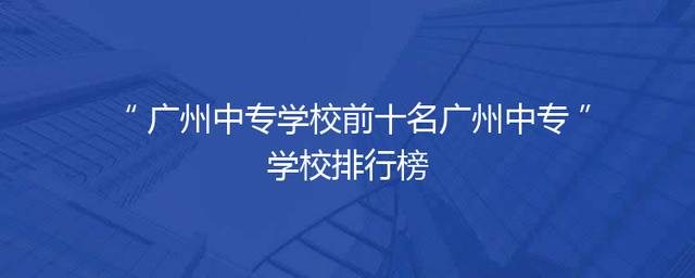 广州中专学校前十名广州中专学校排行榜
